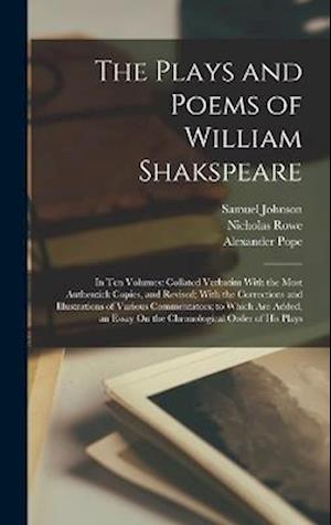 The Plays and Poems of William Shakspeare: In Ten Volumes: Collated Verbatim With the Most Authentick Copies, and Revised; With the Corrections and Il