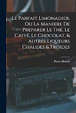 Le Parfait Limonadier, Ou La Maniere De Preparer Le Thé. Le Caffé, Le Chocolat, & Autres Liqueurs Chaudes & Froides