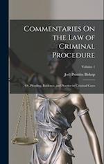 Commentaries On the Law of Criminal Procedure: Or, Pleading, Evidence, and Practice in Criminal Cases; Volume 1 