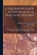A Descriptive Guide to the Museum of Practical Geology: With Notices of the Geological Survey of the United Kingdom, the Royal School of Mines, and th