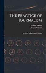 The Practice of Journalism: A Treatise On Newspaper-Making 