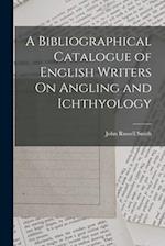 A Bibliographical Catalogue of English Writers On Angling and Ichthyology 