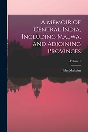 A Memoir of Central India, Including Malwa, and Adjoining Provinces; Volume 1
