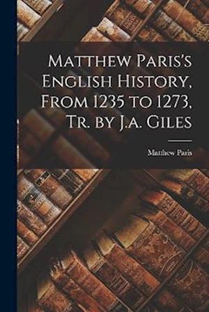 Matthew Paris's English History, From 1235 to 1273, Tr. by J.a. Giles