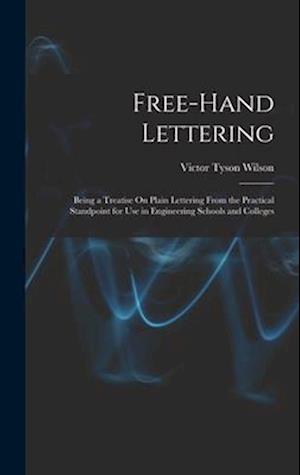 Free-Hand Lettering: Being a Treatise On Plain Lettering From the Practical Standpoint for Use in Engineering Schools and Colleges