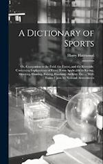 A Dictionary of Sports: Or, Companion to the Field, the Forest, and the Riverside. Containing Explanations of Every Term Applicable to Racing, Shootin