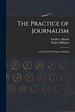 The Practice of Journalism: A Treatise On Newspaper-Making 