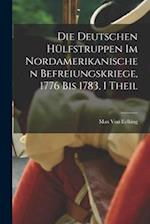 Die Deutschen Hülfstruppen Im Nordamerikanischen Befreiungskriege, 1776 Bis 1783, I Theil