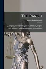 The Parish: Its Powers and Obligations at Law, As Regards the Welfare of Every Neighbourhood, and in Relation to the State : Its Officers and Committe