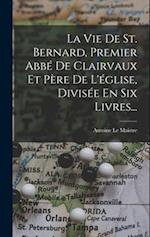 La Vie De St. Bernard, Premier Abbé De Clairvaux Et Père De L'église, Divisée En Six Livres...