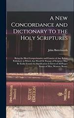 A New Concordance and Dictionary to the Holy Scriptures: Being the Most Comprehensive and Concise of Any Before Published. in Which Any Word Or Passag