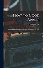 How to Cook Apples: Shown in a Hundred Different Ways of Dressing That Fruit 
