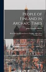 People of Finland in Archaic Times: Being Sketches of Them Given in Kalevala, and in Other National Works 