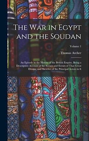 The War in Egypt and the Soudan: An Episode in the History of the British Empire, Being a Descriptive Account of the Scenes and Events of That Great D