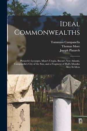 Ideal Commonwealths: Plutarch's Lycurgus, More's Utopia, Bacon's New Atlantis, Campanella's City of the Sun, and a Fragment of Hall's Mundus Alter Et