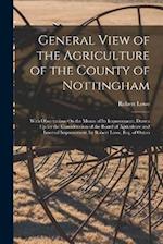 General View of the Agriculture of the County of Nottingham: With Observations On the Means of Its Improvement. Drawn Up for the Consideration of the 