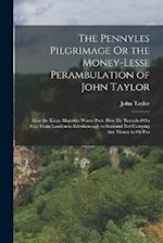 The Pennyles Pilgrimage Or the Money-Lesse Perambulation of John Taylor: Alias the Kings Majesties Water-Poet. How He Travailed On Foot From London to