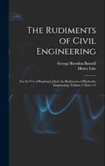 The Rudiments of Civil Engineering: For the Use of Beginners [And, the Rudiments of Hydraulic Engineering, Volume 3, parts 1-2 