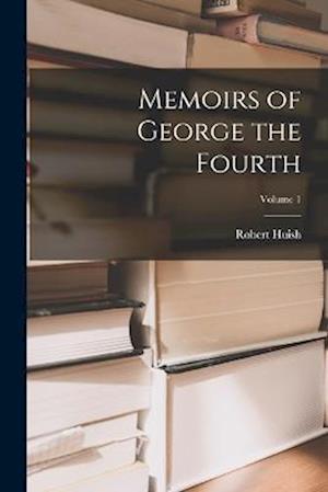 Memoirs of George the Fourth; Volume 1