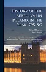 History of the Rebellion in Ireland, in the Year 1798, &c: Containing an Impartial Account of the Proceedings of the Irish Revolutionists, From the Ye