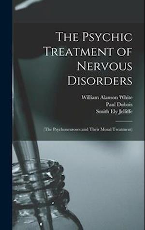 The Psychic Treatment of Nervous Disorders: (The Psychoneuroses and Their Moral Treatment)