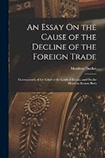 An Essay On the Cause of the Decline of the Foreign Trade: Consequiently of the Value of the Lands of Britain, and On the Means to Restore Both 