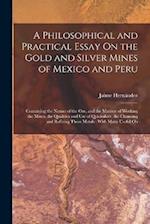 A Philosophical and Practical Essay On the Gold and Silver Mines of Mexico and Peru: Containing the Nature of the Ore, and the Manner of Working the M
