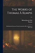 The Works of Thomas À Kempis ...: Meditations & Sermons On the Incarnation, Life, & Passion of Our Lord 