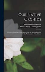Our Native Orchids: A Series of Drawings From Nature of All the Species Found in the Northeastern United States 