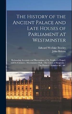 The History of the Ancient Palace and Late Houses of Parliament at Westminster: Embracing Accounts and Illustrations of St. Stephen's Chapel, and Its