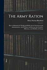 The Army Ration: How to Diminish Its Weight and Bulk, Secure Economy in Its Administration, Avoid Waste, and Increase the Comfort, Efficiency, and Mob