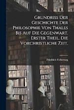 Grundriss der Geschichte der Philosophie von Thales bis auf die Gegenwart. Erster Theil. Die vorchristliche Zeit.