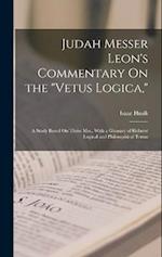 Judah Messer Leon's Commentary On the "Vetus Logica,": A Study Based On Three Mss., With a Glossary of Hebrew Logical and Philosophical Terms 