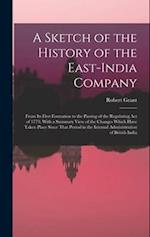 A Sketch of the History of the East-India Company: From Its First Formation to the Passing of the Regulating Act of 1773; With a Summary View of the C