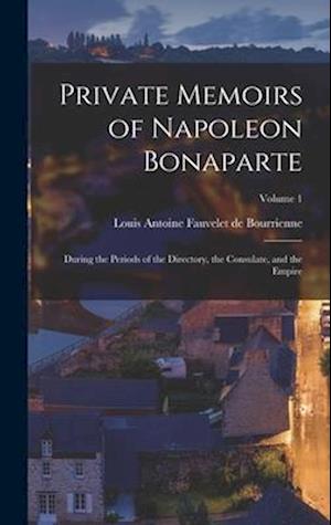 Private Memoirs of Napoleon Bonaparte: During the Periods of the Directory, the Consulate, and the Empire; Volume 1