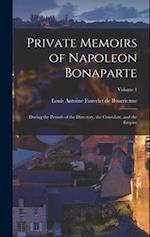 Private Memoirs of Napoleon Bonaparte: During the Periods of the Directory, the Consulate, and the Empire; Volume 1 