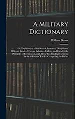 A Military Dictionary: Or, Explaination of the Several Systems of Discipline of Different Kinds of Troops, Infantry, Artillery, and Cavalry; the Princ