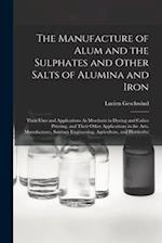 The Manufacture of Alum and the Sulphates and Other Salts of Alumina and Iron: Their Uses and Applications As Mordants in Dyeing and Calico Printing, 