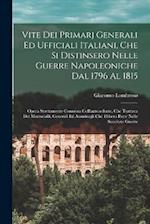 Vite Dei Primarj Generali Ed Ufficiali Italiani, Che Si Distinsero Nelle Guerre Napoleoniche Dal 1796 Al 1815
