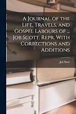 A Journal of the Life, Travels, and Gospel Labours of ... Job Scott. Repr. With Corrections and Additions 