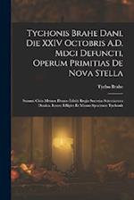 Tychonis Brahe Dani, Die XXIV Octobris A.D. Mdci Defuncti, Operum Primitias De Nova Stella
