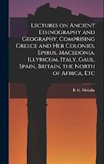 Lectures on Ancient Ethnography and Geography, Comprising Greece and her Colonies, Epirus, Macedonia, Illyricum, Italy, Gaul, Spain, Britain, the Nort