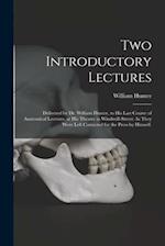 Two Introductory Lectures: Delivered by Dr. William Hunter, to His Last Course of Anatomical Lectures, at His Theatre in Windmill-Street: As They Were