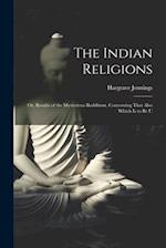 The Indian Religions: Or, Results of the Mysterious Buddhism, Concerning That Also Which is to be U 