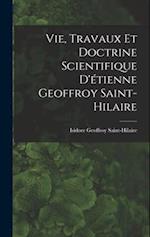 Vie, Travaux Et Doctrine Scientifique D'étienne Geoffroy Saint-Hilaire