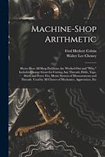 Machine-Shop Arithmetic: Shows How All Shop Problems Are Worked Out and "Why." Includes Change Gears for Cutting Any Threads; Drills, Taps, Shink and 