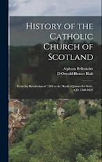 History of the Catholic Church of Scotland: From the Revolution of 1560 to the Death of James the Sixth, A.D. 1560-1625 