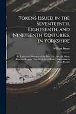 Tokens Issued in the Seventeenth, Eighteenth, and Nineteenth Centuries, in Yorkshire: By Tradesmen, Overseers of the Poor, Etc., in Gold, Silver, Bras