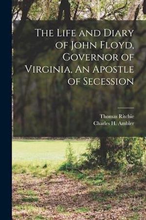 The Life and Diary of John Floyd, Governor of Virginia, An Apostle of Secession