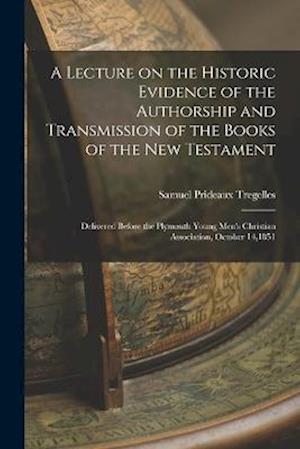 A Lecture on the Historic Evidence of the Authorship and Transmission of the Books of the New Testament: Delivered Before the Plymouth Young Men's Chr